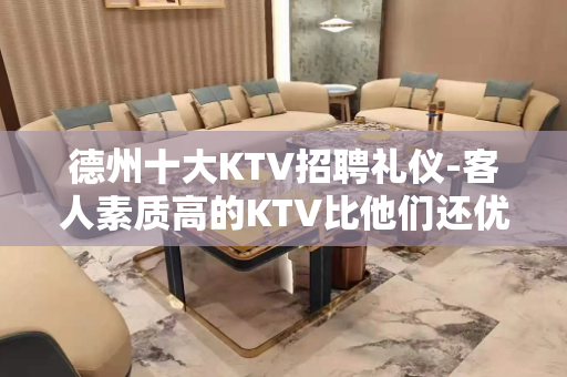 德州十大KTV招聘礼仪-客人素质高的KTV比他们还优秀