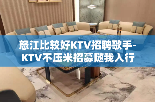怒江比较好KTV招聘歌手-KTV不压米招募随我入行