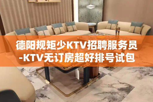 德阳规矩少KTV招聘服务员-KTV无订房超好排号试包