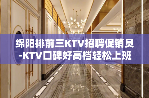 绵阳排前三KTV招聘促销员-KTV口碑好高档轻松上班