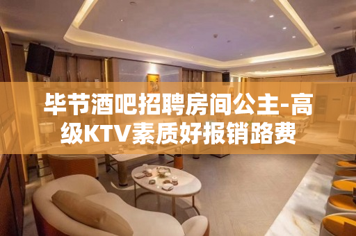 毕节酒吧招聘房间公主-高级KTV素质好报销路费