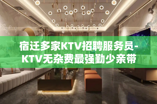 宿迁多家KTV招聘服务员-KTV无杂费最强勤少亲带