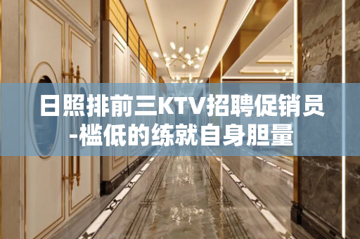 日照排前三KTV招聘促销员-槛低的练就自身胆量
