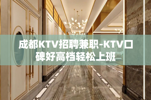成都KTV招聘兼职-KTV口碑好高档轻松上班