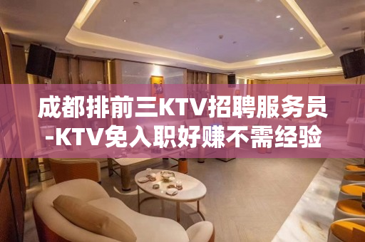 成都排前三KTV招聘服务员-KTV免入职好赚不需经验