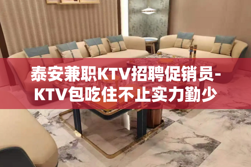 泰安兼职KTV招聘促销员-KTV包吃住不止实力勤少