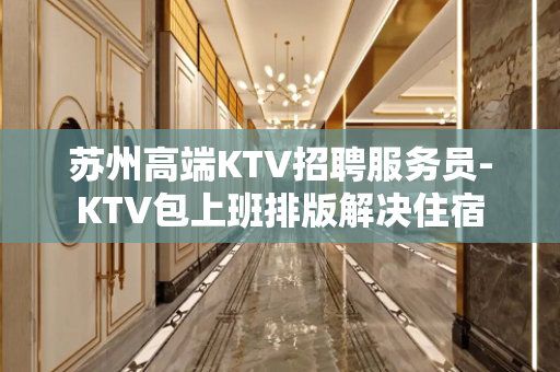 苏州高端KTV招聘服务员-KTV包上班排版解决住宿