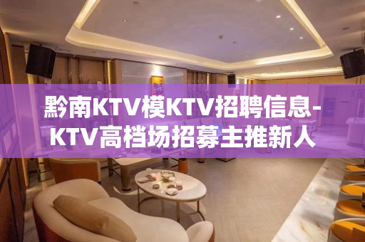 黔南KTV模KTV招聘信息-KTV高档场招募主推新人