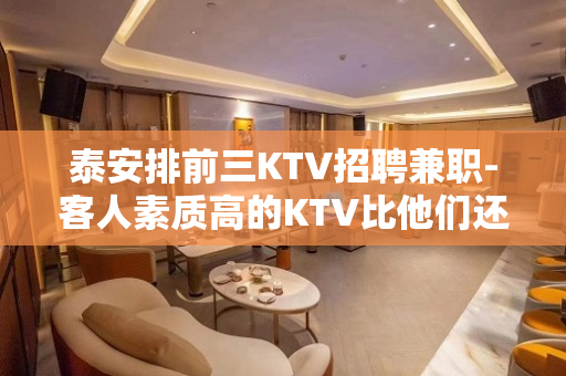 泰安排前三KTV招聘兼职-客人素质高的KTV比他们还优秀