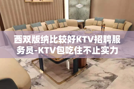 西双版纳比较好KTV招聘服务员-KTV包吃住不止实力勤少