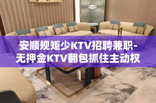 安顺规矩少KTV招聘兼职-无押金KTV翻包抓住主动权