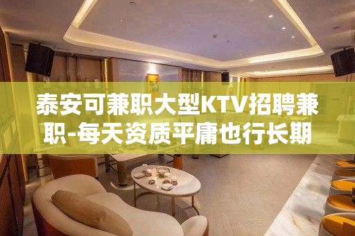 泰安可兼职大型KTV招聘兼职-每天资质平庸也行长期有效