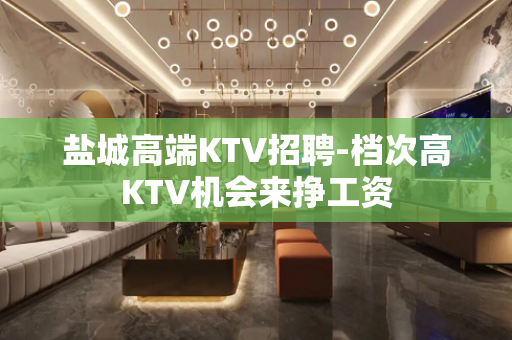 盐城高端KTV招聘-档次高KTV机会来挣工资