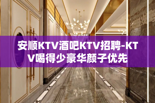 安顺KTV酒吧KTV招聘-KTV喝得少豪华颜子优先