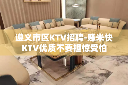 遵义市区KTV招聘-赚米快KTV优质不要担惊受怕