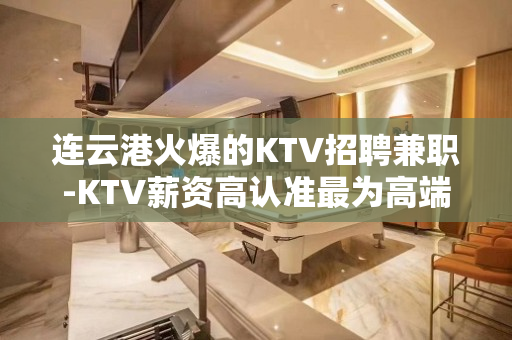 连云港火爆的KTV招聘兼职-KTV薪资高认准最为高端