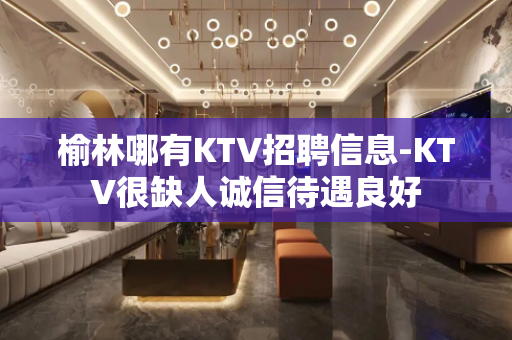 榆林哪有KTV招聘信息-KTV很缺人诚信待遇良好