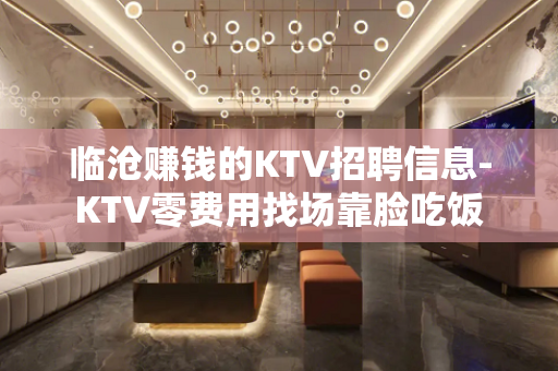 临沧赚钱的KTV招聘信息-KTV零费用找场靠脸吃饭