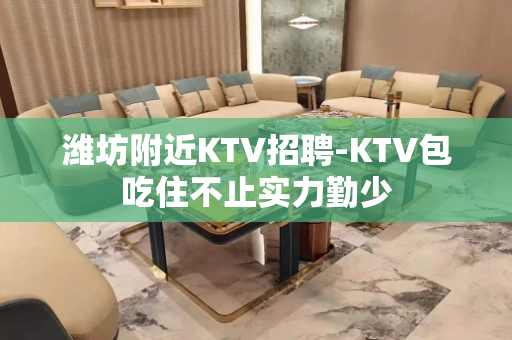 潍坊附近KTV招聘-KTV包吃住不止实力勤少