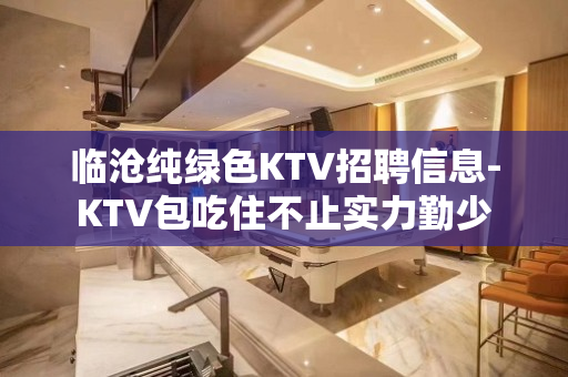 临沧纯绿色KTV招聘信息-KTV包吃住不止实力勤少