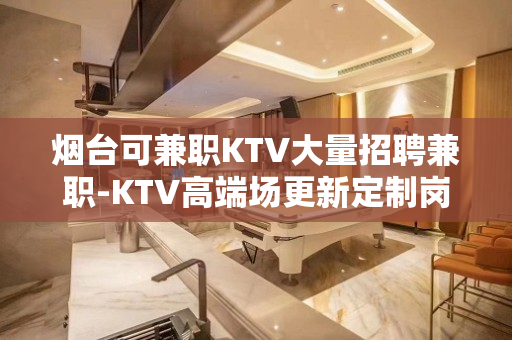 烟台可兼职KTV大量招聘兼职-KTV高端场更新定制岗位