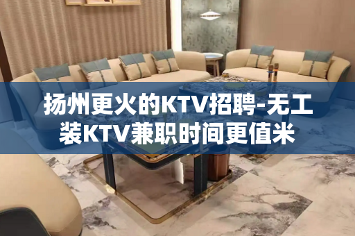 扬州更火的KTV招聘-无工装KTV兼职时间更值米