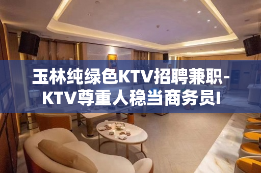 玉林纯绿色KTV招聘兼职-KTV尊重人稳当商务员I