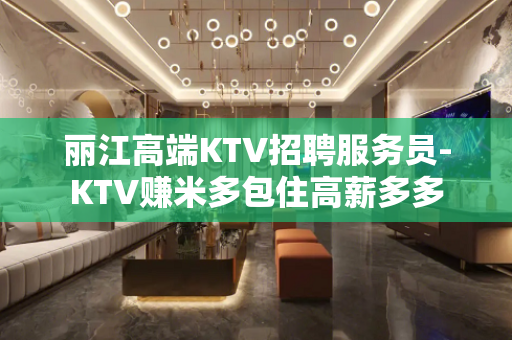丽江高端KTV招聘服务员-KTV赚米多包住高薪多多