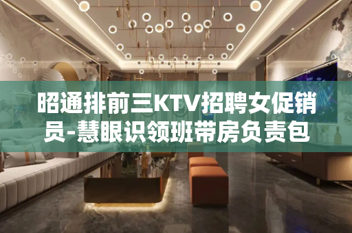 昭通排前三KTV招聘女促销员-慧眼识领班带房负责包上班