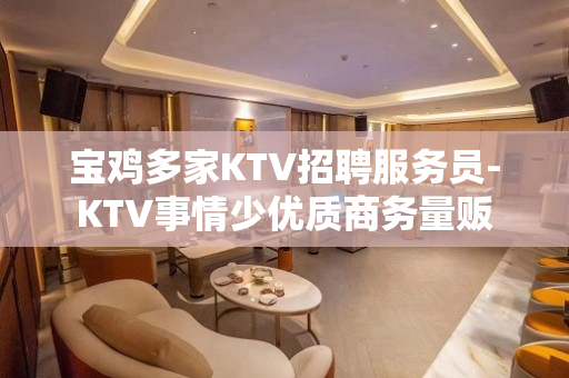 宝鸡多家KTV招聘服务员-KTV事情少优质商务量贩