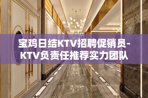 宝鸡日结KTV招聘促销员-KTV负责任推荐实力团队