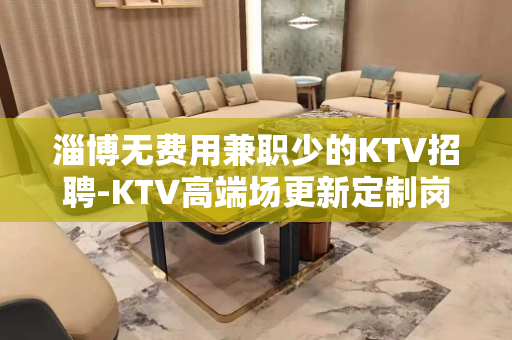 淄博无费用兼职少的KTV招聘-KTV高端场更新定制岗位