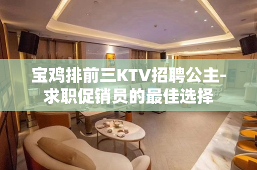 宝鸡排前三KTV招聘公主-求职促销员的最佳选择