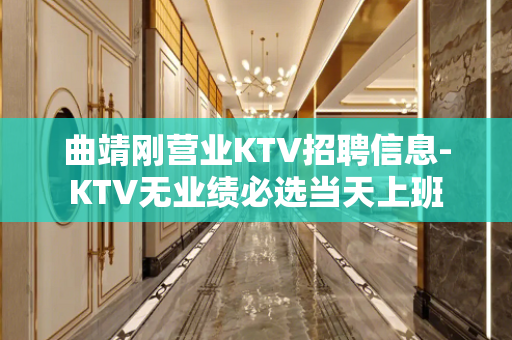 曲靖刚营业KTV招聘信息-KTV无业绩必选当天上班