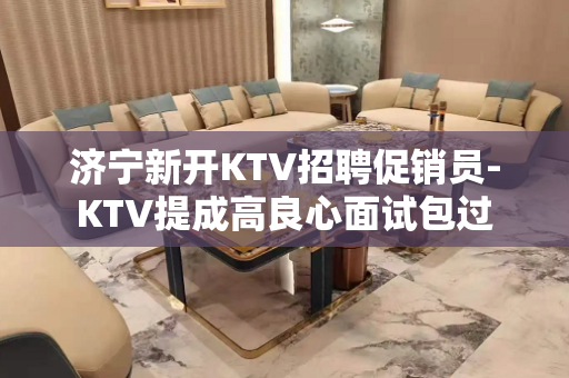济宁新开KTV招聘促销员-KTV提成高良心面试包过