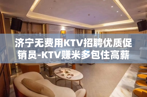 济宁无费用KTV招聘优质促销员-KTV赚米多包住高薪多多