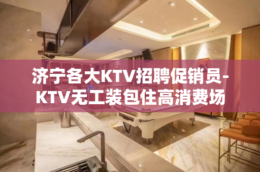 济宁各大KTV招聘促销员-KTV无工装包住高消费场