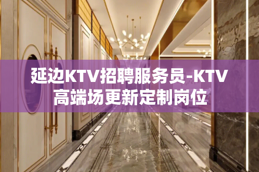 延边KTV招聘服务员-KTV高端场更新定制岗位