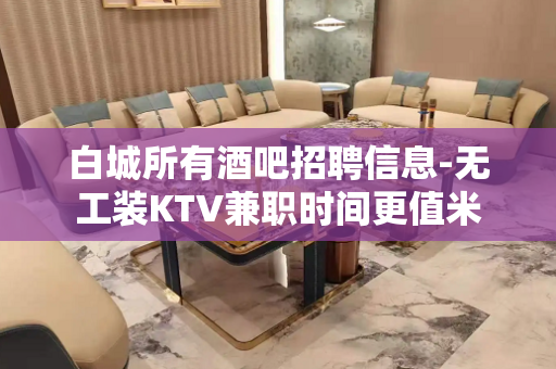 白城所有酒吧招聘信息-无工装KTV兼职时间更值米