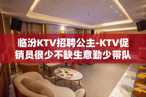 临汾KTV招聘公主-KTV促销员很少不缺生意勤少带队
