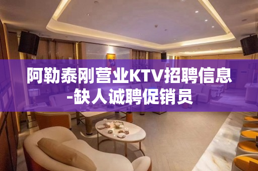 阿勒泰刚营业KTV招聘信息-缺人诚聘促销员