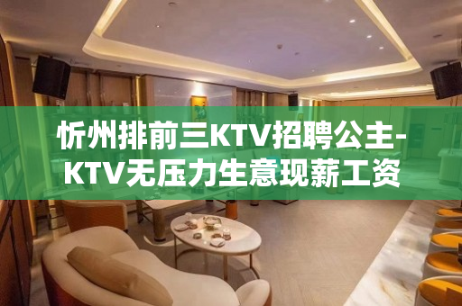 忻州排前三KTV招聘公主-KTV无压力生意现薪工资