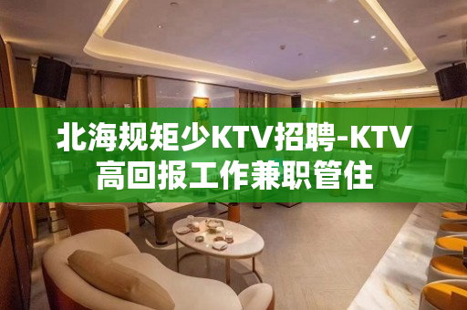 北海规矩少KTV招聘-KTV高回报工作兼职管住