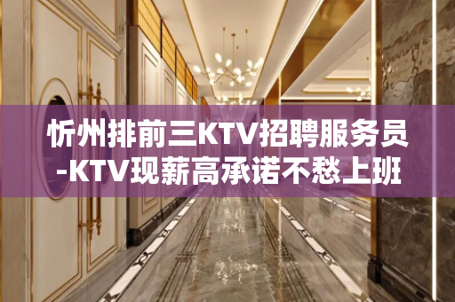 忻州排前三KTV招聘服务员-KTV现薪高承诺不愁上班