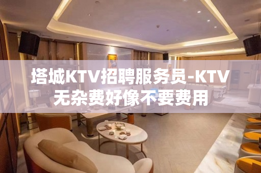 塔城KTV招聘服务员-KTV无杂费好像不要费用