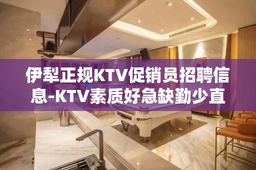 伊犁正规KTV促销员招聘信息-KTV素质好急缺勤少直招
