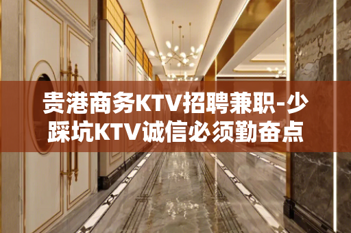 贵港商务KTV招聘兼职-少踩坑KTV诚信必须勤奋点