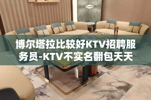 博尔塔拉比较好KTV招聘服务员-KTV不实名翻包天天缺人