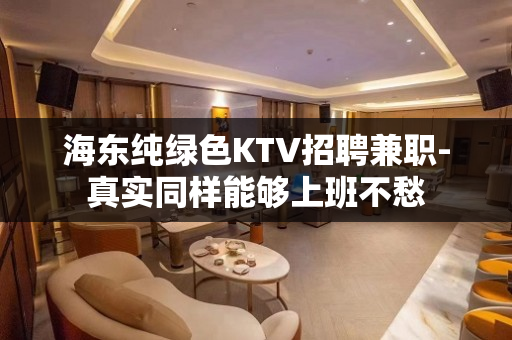 海东纯绿色KTV招聘兼职-真实同样能够上班不愁