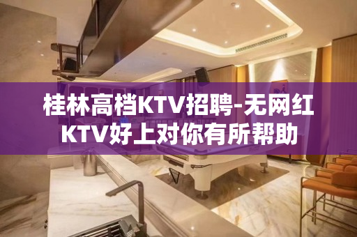 桂林高档KTV招聘-无网红KTV好上对你有所帮助
